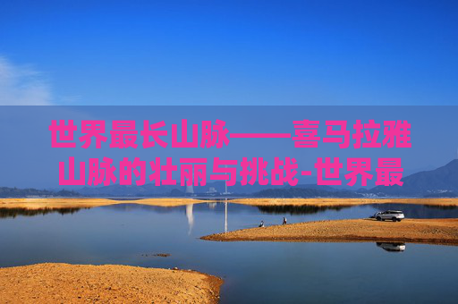 世界最长山脉——喜马拉雅山脉的壮丽与挑战-世界最长山脉位于哪个大洲