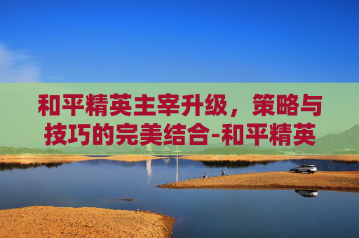 和平精英主宰升级，策略与技巧的完美结合-和平精英主宰套装