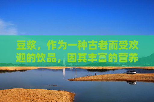 豆浆，作为一种古老而受欢迎的饮品，因其丰富的营养价值和独特的口感而备受推崇。在探讨豆浆是否能空腹饮用的问题时，我们需要从多个角度进行分析。-豆浆能空腹喝吗豆浆能和鸡蛋一起吃吗