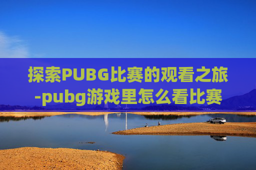 探索PUBG比赛的观看之旅-pubg游戏里怎么看比赛 探索PUBG比赛的观看之旅-pubg游戏里怎么看比赛