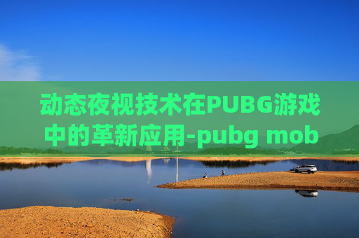动态夜视技术在PUBG游戏中的革新应用-pubg mobile 卡夜视仪 动态夜视技术在PUBG游戏中的革新应用-pubg mobile 卡夜视仪