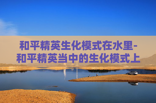 和平精英生化模式在水里-和平精英当中的生化模式上线了吗