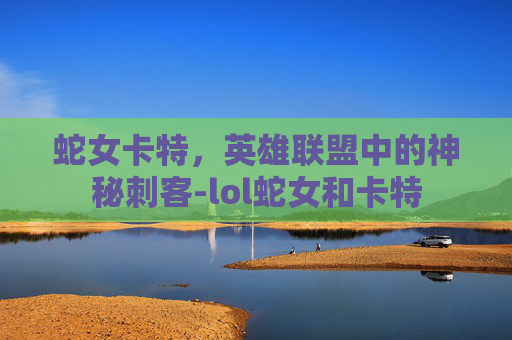 蛇女卡特，英雄联盟中的神秘刺客-lol蛇女和卡特