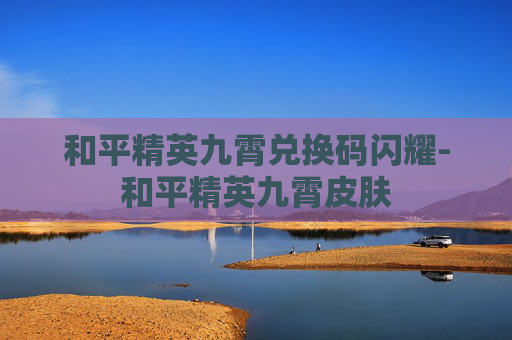 和平精英九霄兑换码闪耀-和平精英九霄皮肤