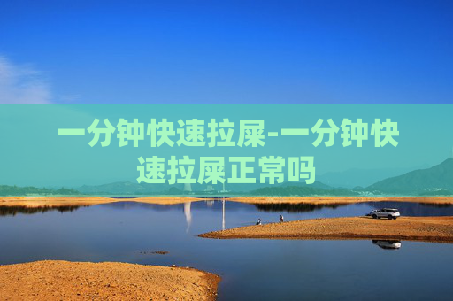 一分钟快速拉屎-一分钟快速拉屎正常吗