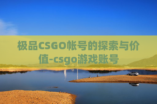 极品CSGO帐号的探索与价值-csgo游戏账号