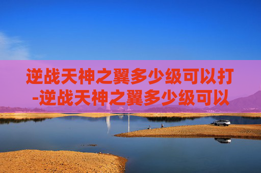逆战天神之翼多少级可以打-逆战天神之翼多少级可以打