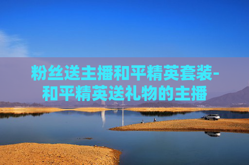 粉丝送主播和平精英套装-和平精英送礼物的主播
