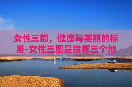 女性三围，健康与美丽的标准-女性三围是指哪三个地方
