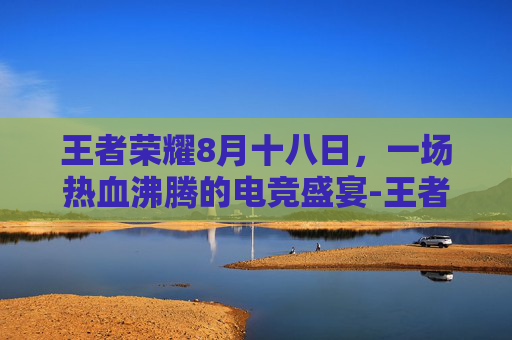 王者荣耀8月十八日，一场热血沸腾的电竞盛宴-王者荣耀八月八号活动