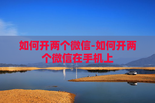 如何开两个微信-如何开两个微信在手机上