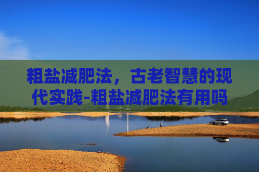 粗盐减肥法，古老智慧的现代实践-粗盐减肥法有用吗