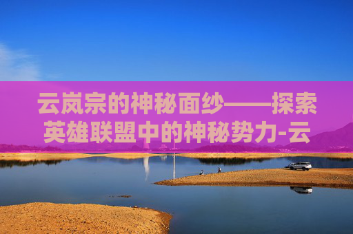 云岚宗的神秘面纱——探索英雄联盟中的神秘势力-云岚宗主
