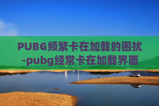 PUBG频繁卡在加载的困扰-pubg经常卡在加载界面