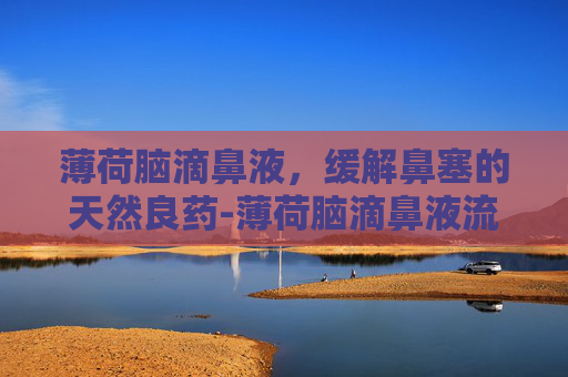 薄荷脑滴鼻液,缓解鼻塞的天然良药-薄荷脑滴鼻液流入鼻咽部没事吧 薄荷脑滴鼻液,缓解鼻塞的天然良药-薄荷脑滴鼻液流入鼻咽部没事吧