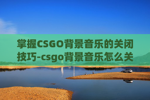 掌握CSGO背景音乐的关闭技巧-csgo背景音乐怎么关上声音