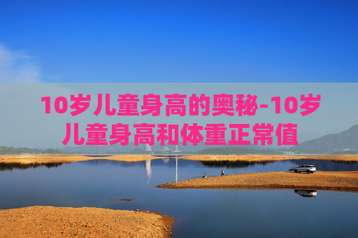 10岁儿童身高的奥秘-10岁儿童身高和体重正常值