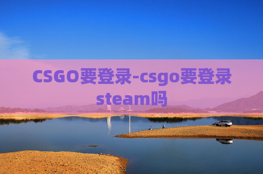 CSGO要登录-csgo要登录steam吗