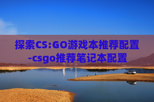 探索CS:GO游戏本推荐配置-csgo推荐笔记本配置