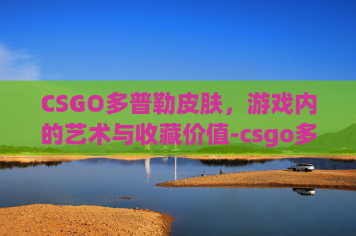 CSGO多普勒皮肤，游戏内的艺术与收藏价值-csgo多普勒值多少钱