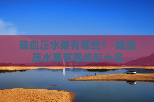 降血压水果有哪些？-降血压水果有哪些前十名