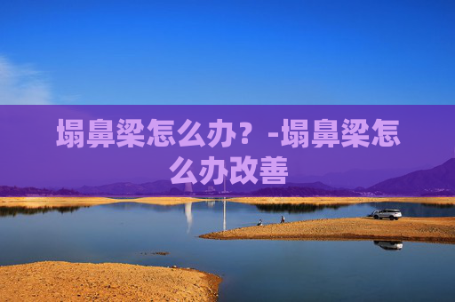 塌鼻梁怎么办？-塌鼻梁怎么办改善