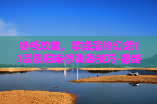 终极攻略，掌握最终幻想13雷霆归来修改器技巧-最终幻想13雷霆归来修改器在哪