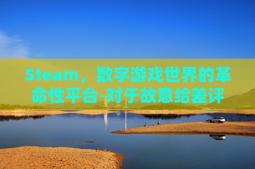 Steam,数字游戏世界的革命性平台-对于故意给差评的人可以怎么申诉 Steam,数字游戏世界的革命性平台-对于故意给差评的人可以怎么申诉