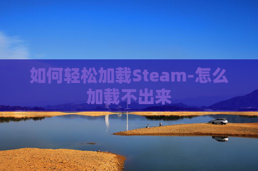 如何轻松加载Steam-怎么加载不出来 如何轻松加载Steam-怎么加载不出来