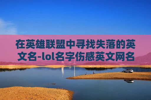 在英雄联盟中寻找失落的英文名-lol名字伤感英文网名 在英雄联盟中寻找失落的英文名-lol名字伤感英文网名