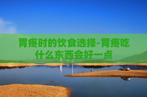 胃疼时的饮食选择-胃疼吃什么东西会好一点
