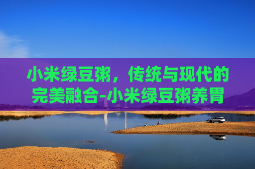 小米绿豆粥，传统与现代的完美融合-小米绿豆粥养胃还是伤胃