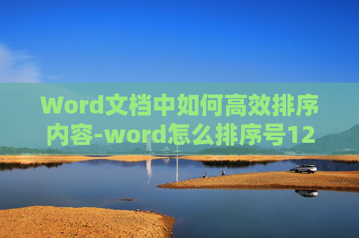 Word文档中如何高效排序内容-word怎么排序号123456