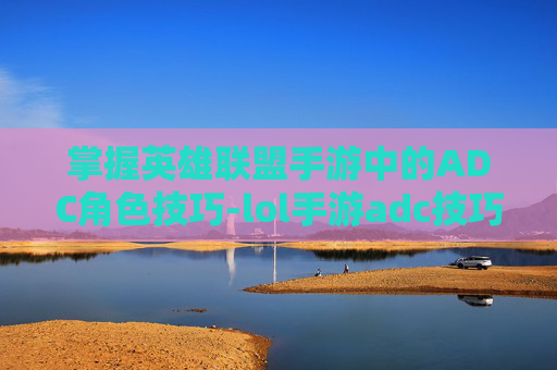 掌握英雄联盟手游中的ADC角色技巧-lol手游adc技巧