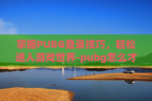 掌握PUBG登录技巧，轻松进入游戏世界-pubg怎么才能登录