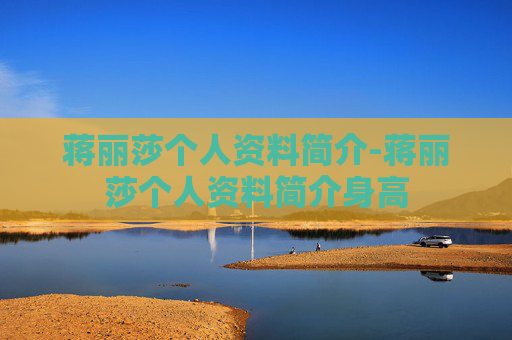 蒋丽莎个人资料简介-蒋丽莎个人资料简介身高