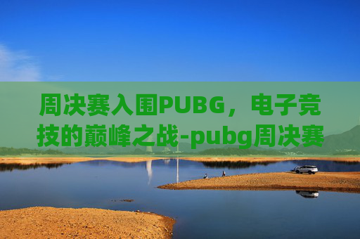 周决赛入围PUBG，电子竞技的巅峰之战-pubg周决赛打几场