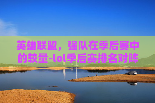 英雄联盟，强队在季后赛中的较量-lol季后赛排名对阵