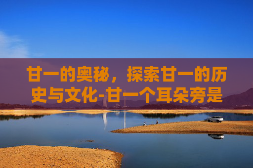 甘一的奥秘，探索甘一的历史与文化-甘一个耳朵旁是什么字