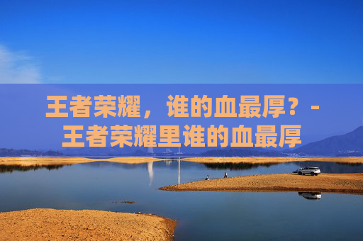 王者荣耀，谁的血最厚？-王者荣耀里谁的血最厚