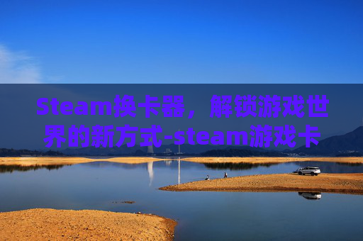 Steam换卡器，解锁游戏世界的新方式-steam游戏卡怎么兑换