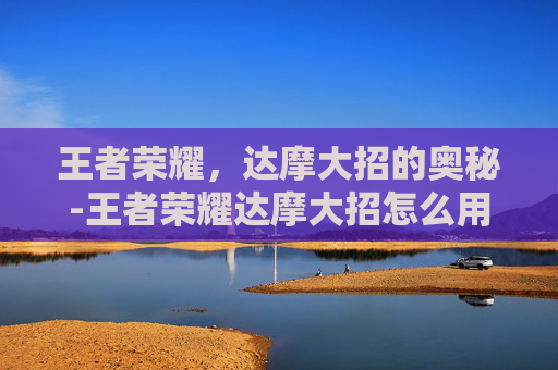 王者荣耀，达摩大招的奥秘-王者荣耀达摩大招怎么用两次