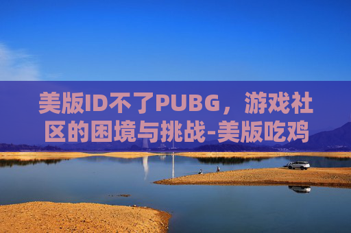 美版ID不了PUBG，游戏社区的困境与挑战-美版吃鸡为什么出现登录不了