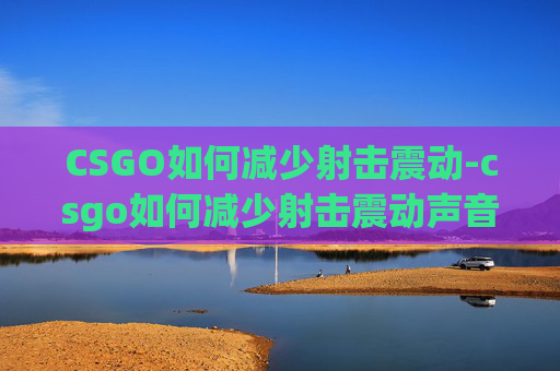 CSGO如何减少射击震动-csgo如何减少射击震动声音