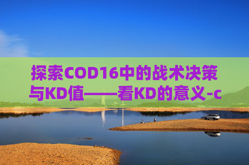 探索COD16中的战术决策与KD值——看KD的意义-cod16可以看录像吗
