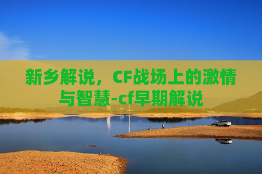 新乡解说，CF战场上的激情与智慧-cf早期解说
