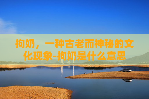拘奶，一种古老而神秘的文化现象-拘奶是什么意思