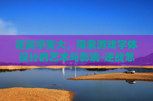 逆战字变大，探索游戏字体设计的艺术与影响-逆战怎么打大字体