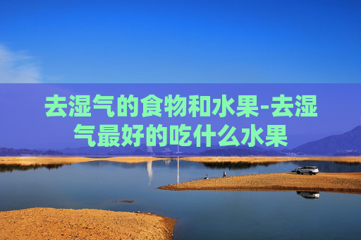 去湿气的食物和水果-去湿气最好的吃什么水果