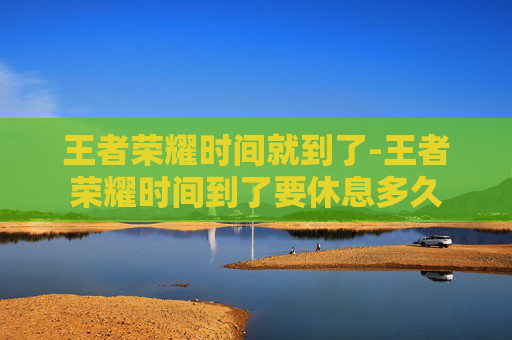 王者荣耀时间就到了-王者荣耀时间到了要休息多久